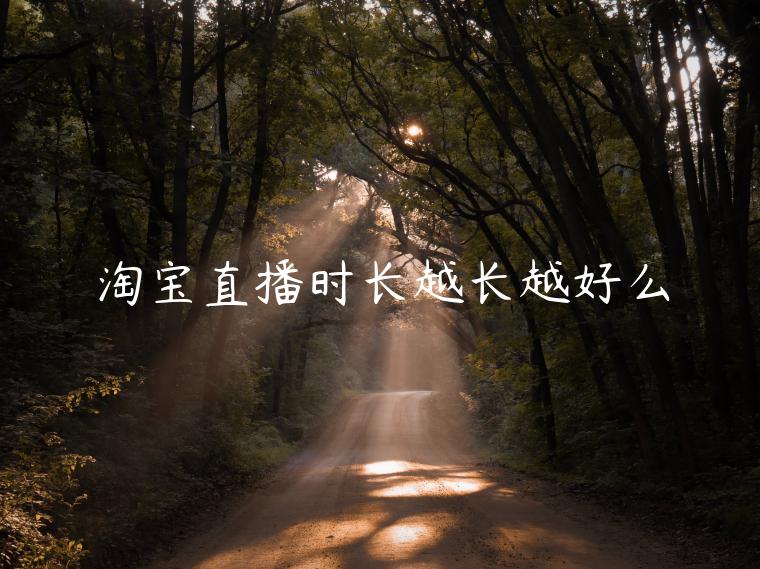 淘寶直播時(shí)長(zhǎng)越長(zhǎng)越好么